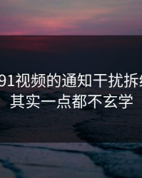 我把新91视频的通知干扰拆给你看：其实一点都不玄学