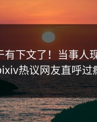 真相终于有下文了！当事人现身回应，pixiv热议网友直呼过瘾