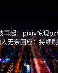 今日风波再起！pixiv惊现pzhan，圈内人无奈回应：持续刷屏