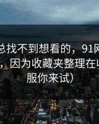 如果你总找不到想看的，91网越用越“像”，因为收藏夹整理在收敛（不服你来试）