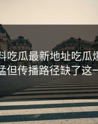 刚刚黑料吃瓜最新地址吃瓜爆料传播很猛但传播路径缺了这一环