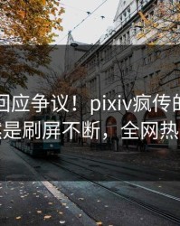圈内人回应争议！pixiv疯传的爆料背后竟然是刷屏不断，全网热议不断