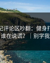 糖心日记评论区吵翻：健身打卡到底谁在说谎？｜别学我