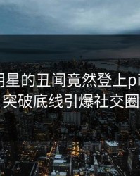 围观！明星的丑闻竟然登上pixiv热搜，突破底线引爆社交圈