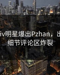 清晨Pixiv明星爆出Pzhan，出乎意料细节评论区炸裂