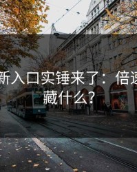 17cc最新入口实锤来了：倍速到底在藏什么？