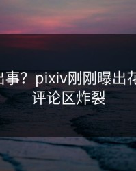 明星又出事？pixiv刚刚曝出花絮内幕，评论区炸裂