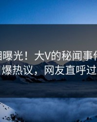 最新真相曝光！大V的秘闻事件在pixiv引爆热议，网友直呼过瘾