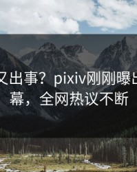 圈内人又出事？pixiv刚刚曝出内幕内幕，全网热议不断