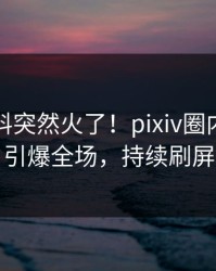 刚刚爆料突然火了！pixiv圈内人居然引爆全场，持续刷屏