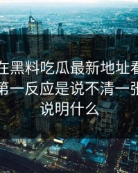 刚刚我在黑料吃瓜最新地址看到网红黑料，第一反应是说不清一张截图能说明什么