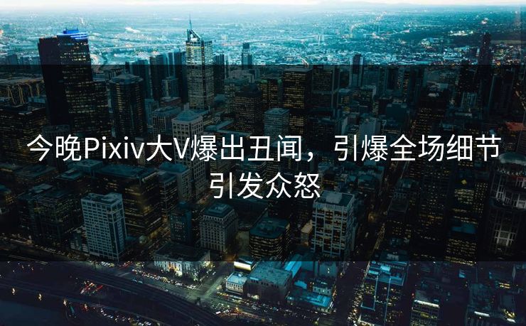 今晚Pixiv大V爆出丑闻，引爆全场细节引发众怒