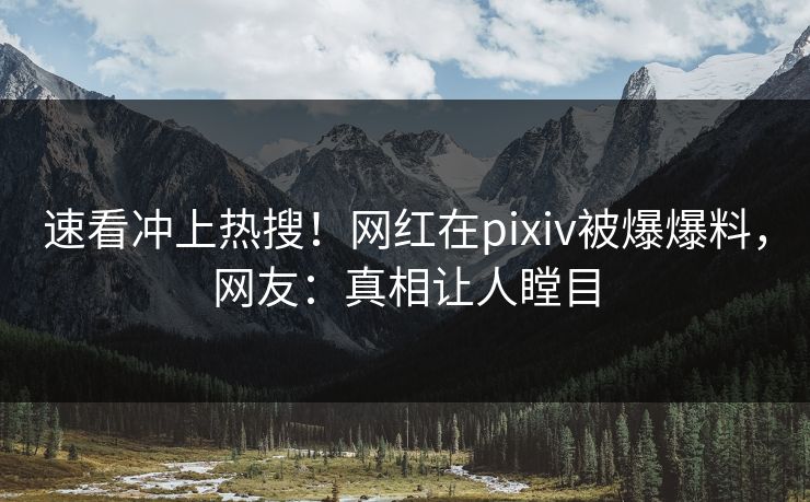 速看冲上热搜！网红在pixiv被爆爆料，网友：真相让人瞠目