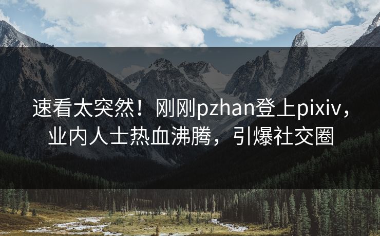 速看太突然！刚刚pzhan登上pixiv，业内人士热血沸腾，引爆社交圈