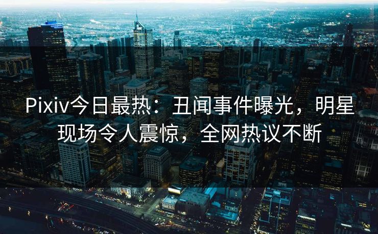 Pixiv今日最热：丑闻事件曝光，明星现场令人震惊，全网热议不断