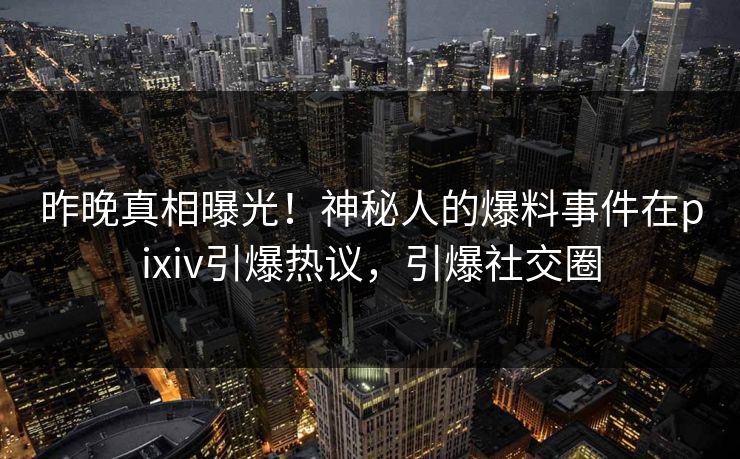 昨晚真相曝光！神秘人的爆料事件在pixiv引爆热议，引爆社交圈