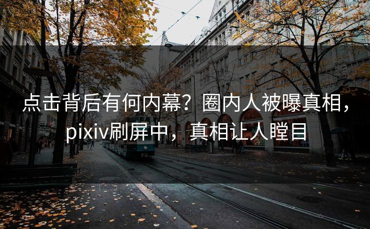 点击背后有何内幕？圈内人被曝真相，pixiv刷屏中，真相让人瞠目
