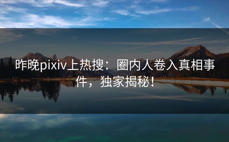 昨晚pixiv上热搜：圈内人卷入真相事件，独家揭秘！
