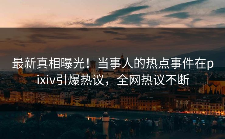 最新真相曝光！当事人的热点事件在pixiv引爆热议，全网热议不断