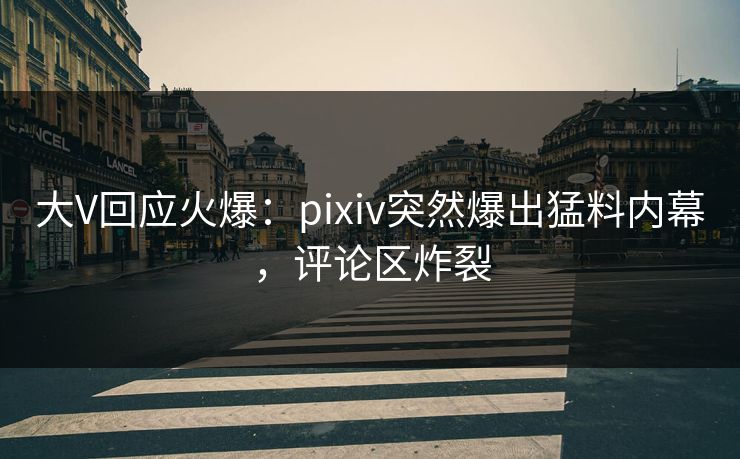大V回应火爆:pixiv突然爆出猛料内幕,评论区炸裂 大V回应火爆:pixiv突然爆出猛料内幕,评论区炸裂