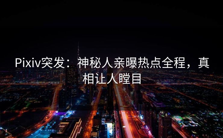 Pixiv突发：神秘人亲曝热点全程，真相让人瞠目