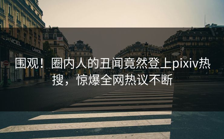 围观！圈内人的丑闻竟然登上pixiv热搜，惊爆全网热议不断