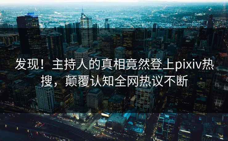 发现！主持人的真相竟然登上pixiv热搜，颠覆认知全网热议不断