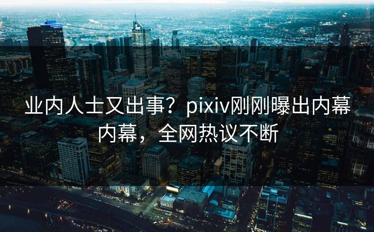 业内人士又出事？pixiv刚刚曝出内幕内幕，全网热议不断