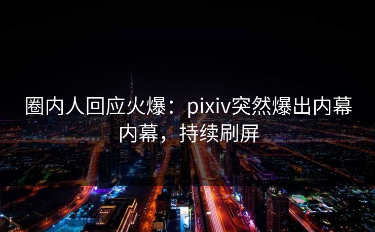 圈内人回应火爆：pixiv突然爆出内幕内幕，持续刷屏