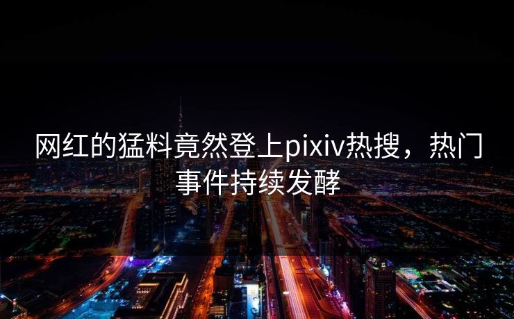 网红的猛料竟然登上pixiv热搜，热门事件持续发酵