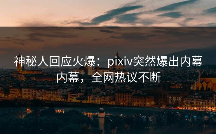 神秘人回应火爆：pixiv突然爆出内幕内幕，全网热议不断