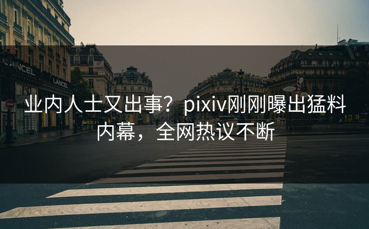 业内人士又出事？pixiv刚刚曝出猛料内幕，全网热议不断