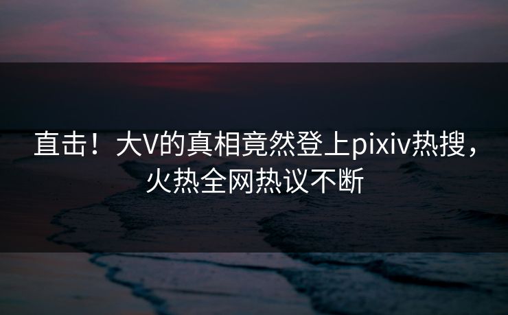 直击！大V的真相竟然登上pixiv热搜，火热全网热议不断