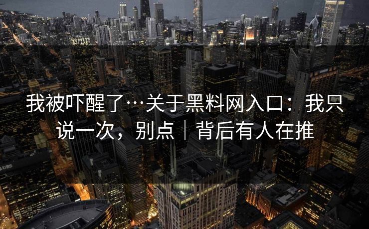 我被吓醒了…关于黑料网入口：我只说一次，别点｜背后有人在推