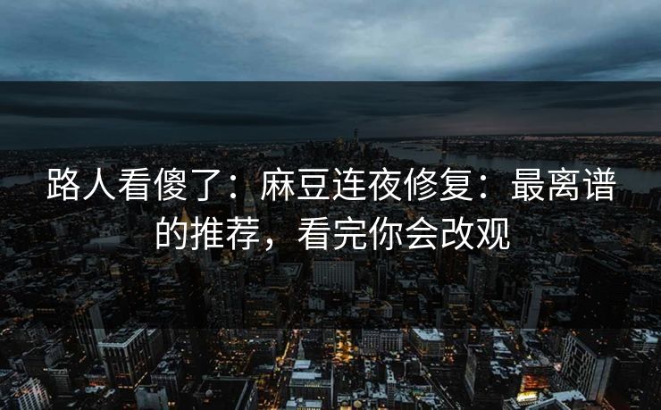 路人看傻了:麻豆连夜修复:最离谱的推荐,看完你会改观 路人看傻了:麻豆连夜修复:最离谱的推荐,看完你会改观