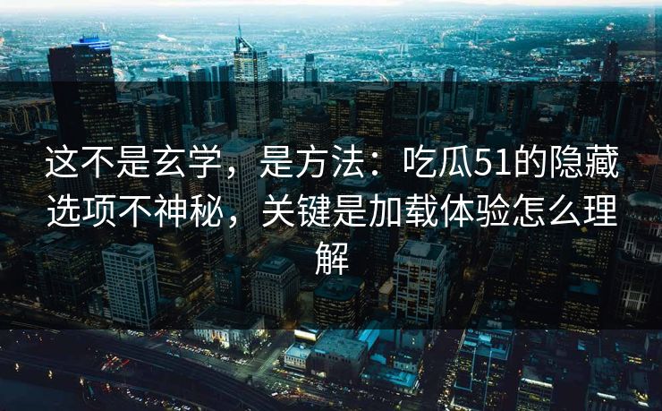 这不是玄学，是方法：吃瓜51的隐藏选项不神秘，关键是加载体验怎么理解