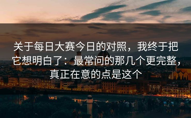 关于每日大赛今日的对照,我终于把它想明白了:最常问的那几个更完整,真正在意的点是这个 关于每日大赛今日的对照,我终于把它想明白了:最常问的那几个更完整,真正在意的点是这个