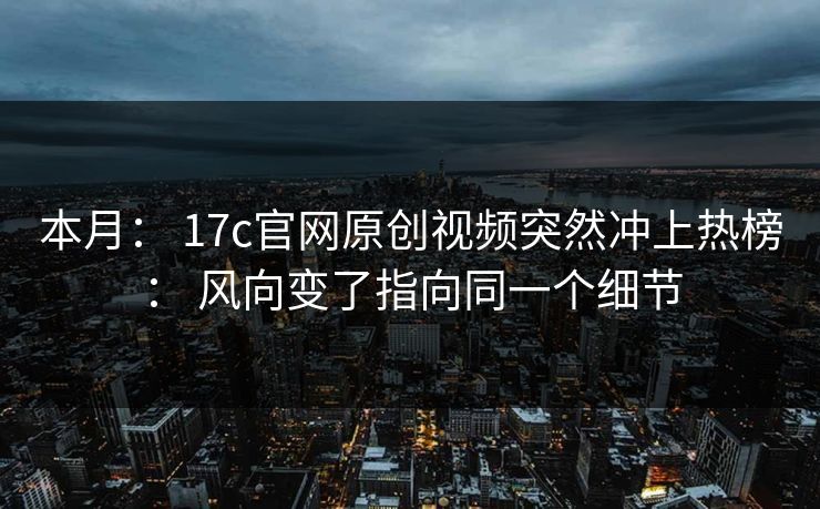 本月： 17c官网原创视频突然冲上热榜： 风向变了指向同一个细节