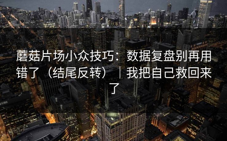 蘑菇片场小众技巧:数据复盘别再用错了(结尾反转)|我把自己救回来了 蘑菇片场小众技巧:数据复盘别再用错了(结尾反转)|我把自己救回来了