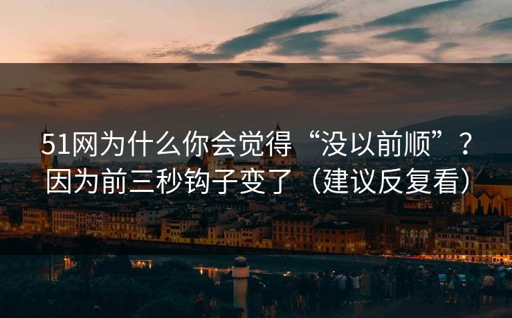 51网为什么你会觉得“没以前顺”？因为前三秒钩子变了（建议反复看）