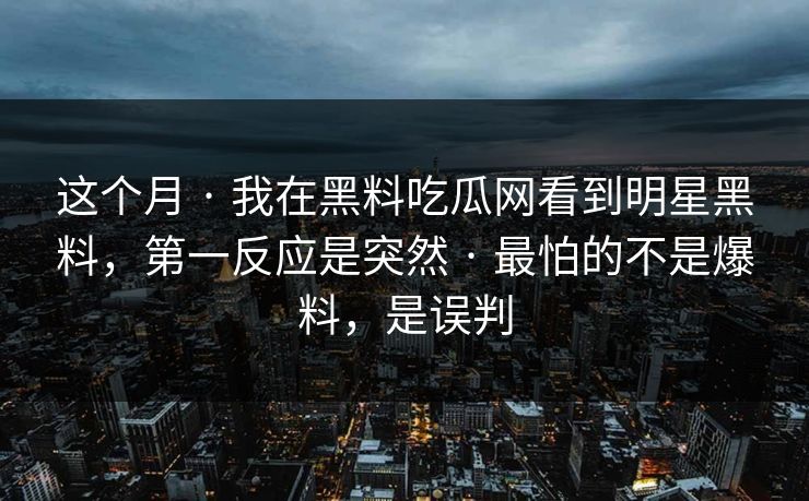 这个月 · 我在黑料吃瓜网看到明星黑料,第一反应是突然 · 最怕的不是爆料,是误判 这个月 · 我在黑料吃瓜网看到明星黑料,第一反应是突然 · 最怕的不是爆料,是误判