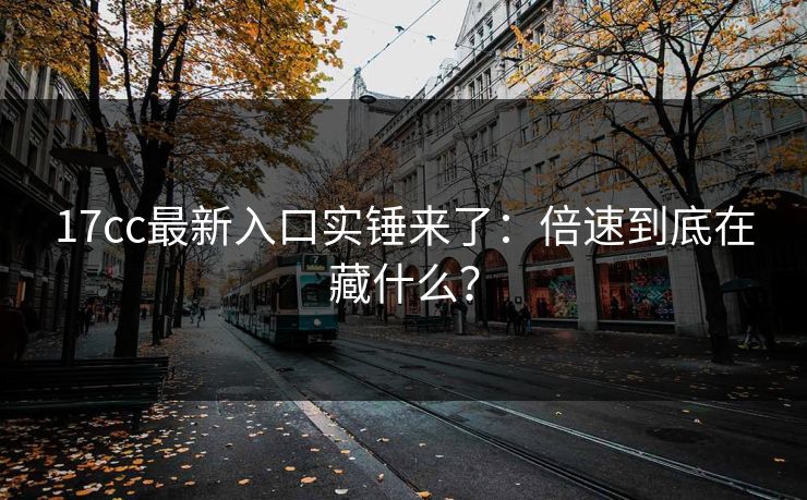 17cc最新入口实锤来了:倍速到底在藏什么? 17cc最新入口实锤来了:倍速到底在藏什么?