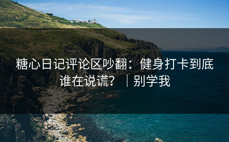 糖心日记评论区吵翻:健身打卡到底谁在说谎?|别学我 糖心日记评论区吵翻:健身打卡到底谁在说谎?|别学我