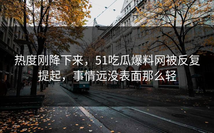 热度刚降下来，51吃瓜爆料网被反复提起，事情远没表面那么轻