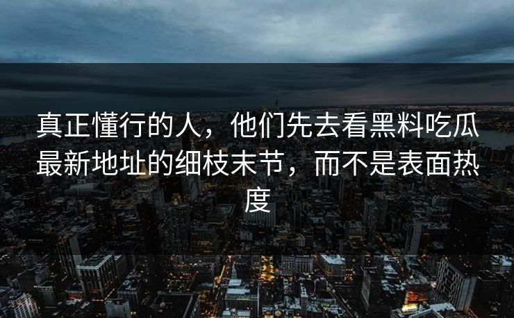 真正懂行的人，他们先去看黑料吃瓜最新地址的细枝末节，而不是表面热度