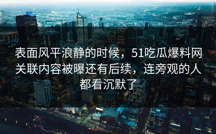 表面风平浪静的时候，51吃瓜爆料网关联内容被曝还有后续，连旁观的人都看沉默了