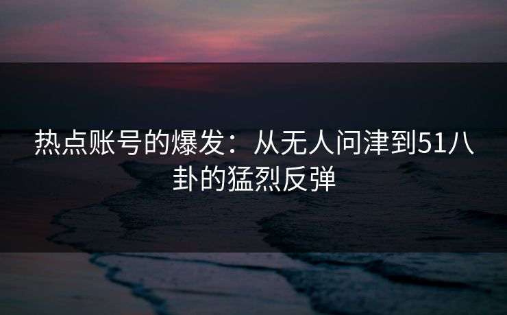 热点账号的爆发：从无人问津到51八卦的猛烈反弹