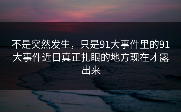 不是突然发生，只是91大事件里的91大事件近日真正扎眼的地方现在才露出来