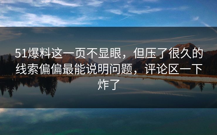 51爆料这一页不显眼，但压了很久的线索偏偏最能说明问题，评论区一下炸了
